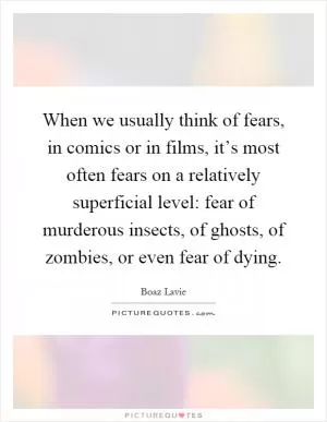 When we usually think of fears, in comics or in films, it’s most often fears on a relatively superficial level: fear of murderous insects, of ghosts, of zombies, or even fear of dying Picture Quote #1