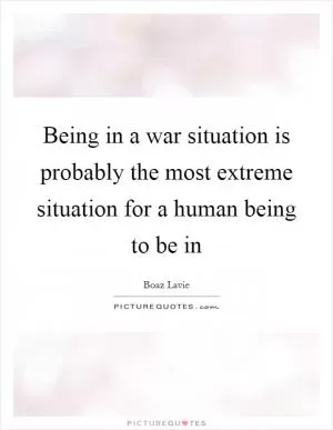 Being in a war situation is probably the most extreme situation for a human being to be in Picture Quote #1