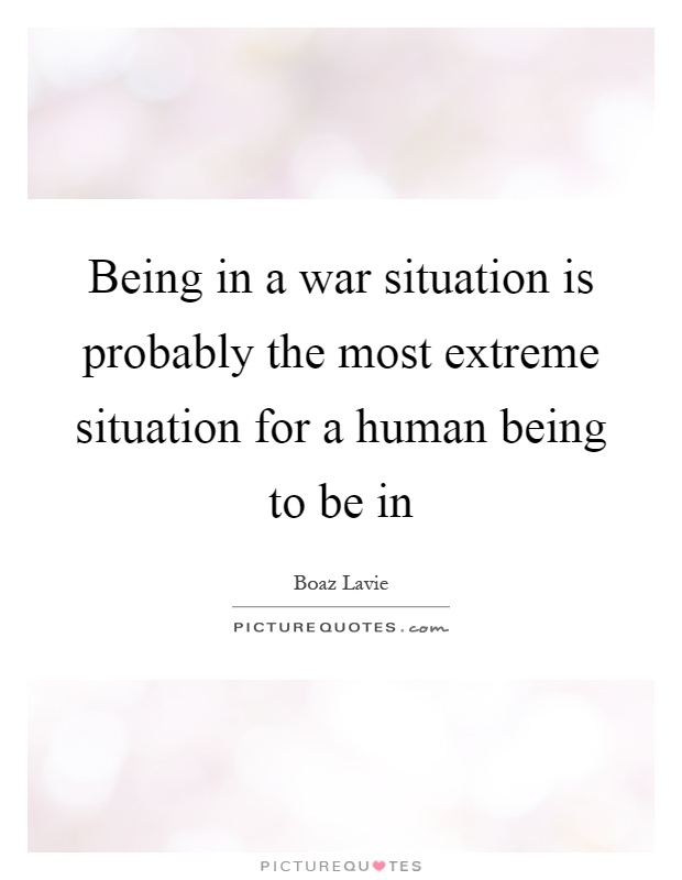 Being in a war situation is probably the most extreme situation for a human being to be in Picture Quote #1