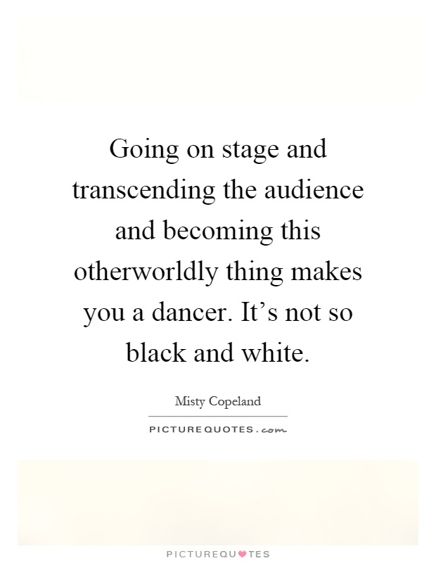 Going on stage and transcending the audience and becoming this otherworldly thing makes you a dancer. It's not so black and white Picture Quote #1