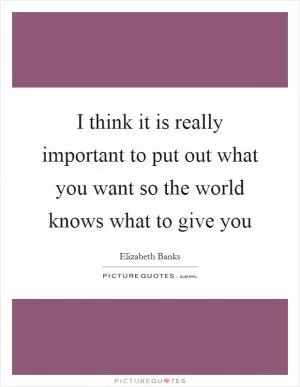 I think it is really important to put out what you want so the world knows what to give you Picture Quote #1