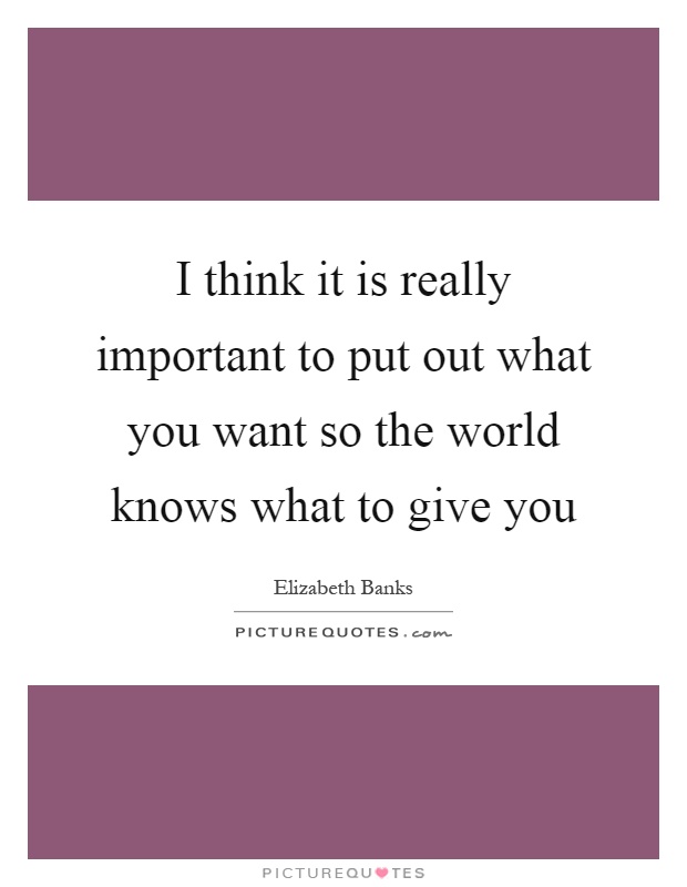 I think it is really important to put out what you want so the world knows what to give you Picture Quote #1