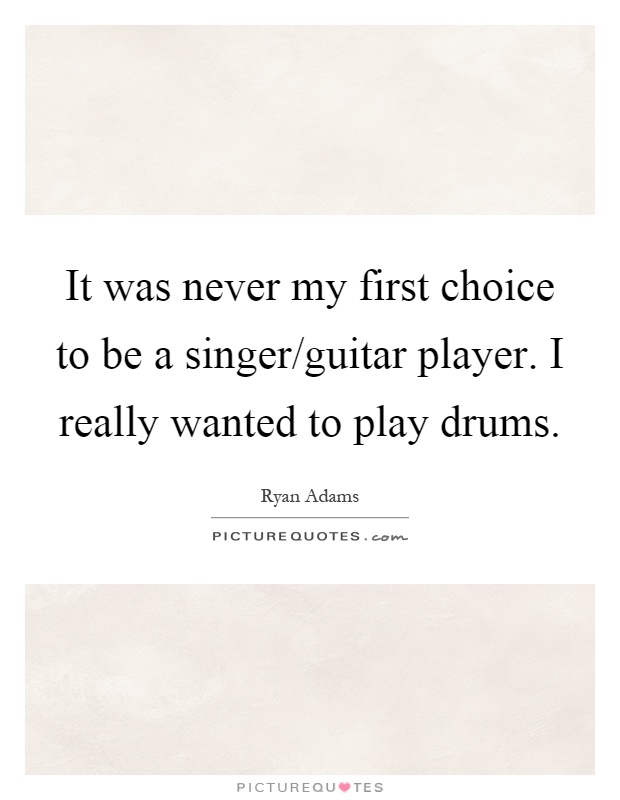 It was never my first choice to be a singer/guitar player. I really wanted to play drums Picture Quote #1