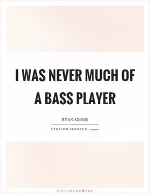 I was never much of a bass player Picture Quote #1