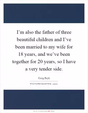 I’m also the father of three beautiful children and I’ve been married to my wife for 18 years, and we’ve been together for 20 years, so I have a very tender side Picture Quote #1