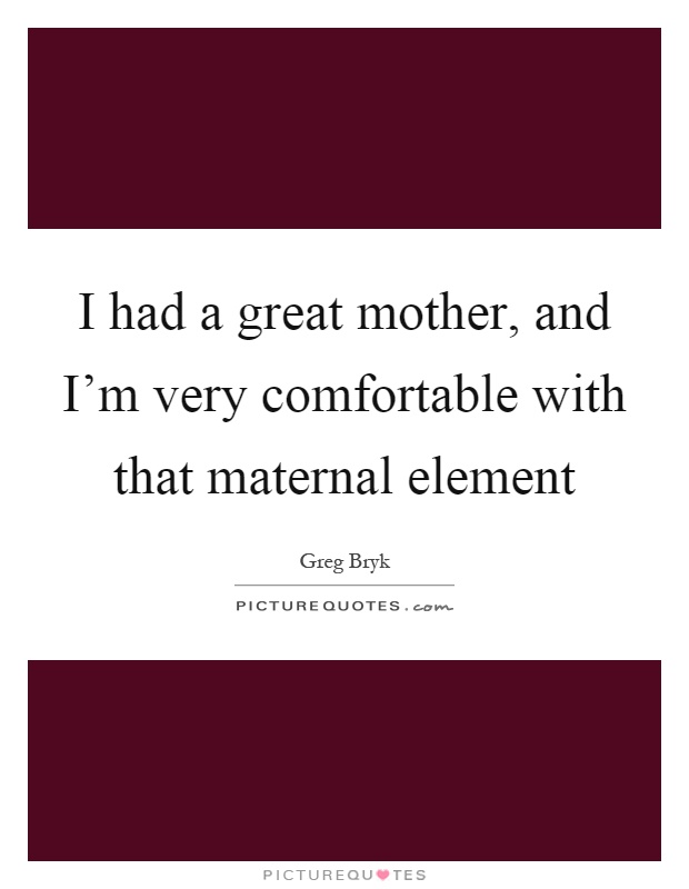 I had a great mother, and I'm very comfortable with that maternal element Picture Quote #1