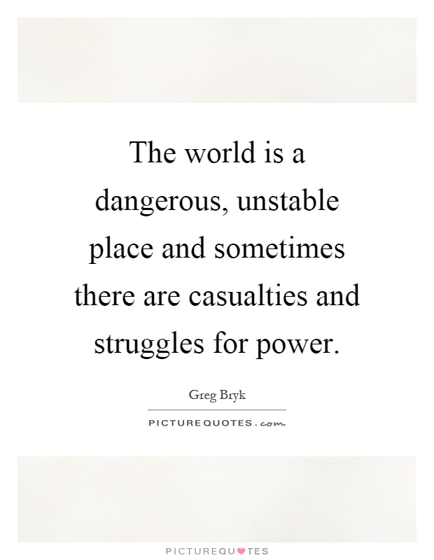 The world is a dangerous, unstable place and sometimes there are casualties and struggles for power Picture Quote #1