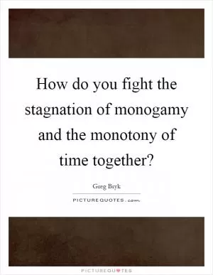 How do you fight the stagnation of monogamy and the monotony of time together? Picture Quote #1
