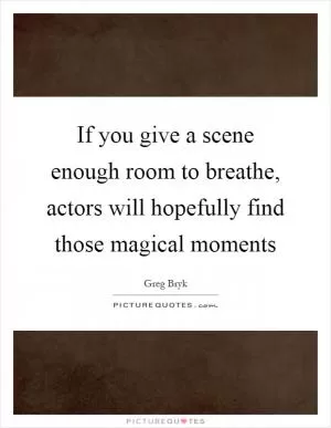 If you give a scene enough room to breathe, actors will hopefully find those magical moments Picture Quote #1