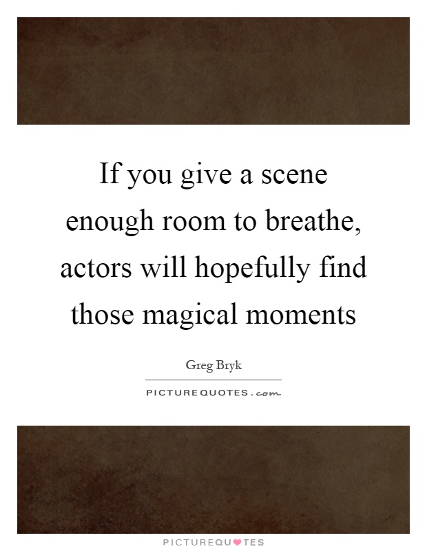 If you give a scene enough room to breathe, actors will hopefully find those magical moments Picture Quote #1