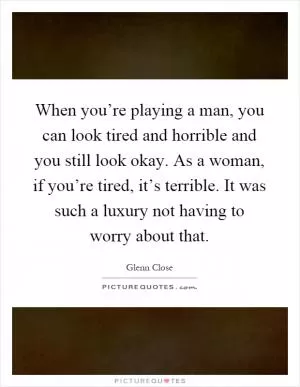 When you’re playing a man, you can look tired and horrible and you still look okay. As a woman, if you’re tired, it’s terrible. It was such a luxury not having to worry about that Picture Quote #1
