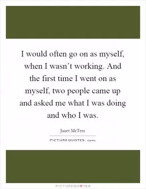 I would often go on as myself, when I wasn’t working. And the first time I went on as myself, two people came up and asked me what I was doing and who I was Picture Quote #1