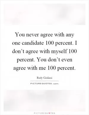 You never agree with any one candidate 100 percent. I don’t agree with myself 100 percent. You don’t even agree with me 100 percent Picture Quote #1