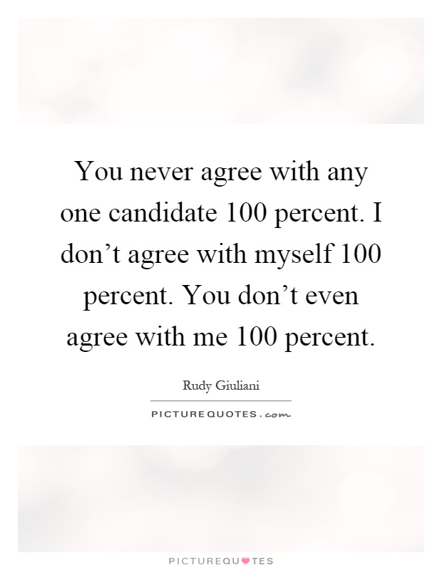 You never agree with any one candidate 100 percent. I don't agree with myself 100 percent. You don't even agree with me 100 percent Picture Quote #1