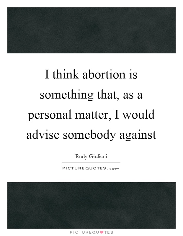 I think abortion is something that, as a personal matter, I would advise somebody against Picture Quote #1