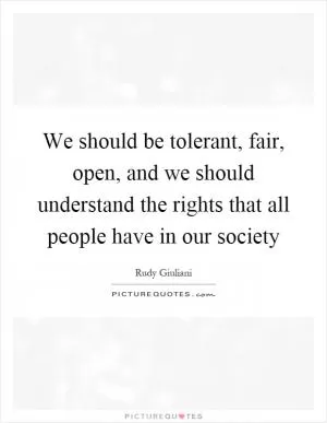 We should be tolerant, fair, open, and we should understand the rights that all people have in our society Picture Quote #1