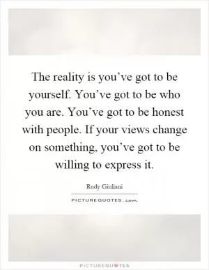 The reality is you’ve got to be yourself. You’ve got to be who you are. You’ve got to be honest with people. If your views change on something, you’ve got to be willing to express it Picture Quote #1