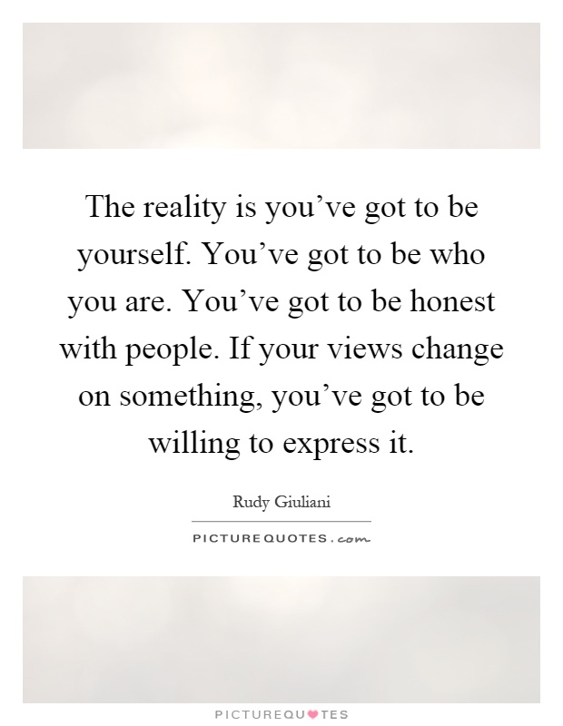 The reality is you've got to be yourself. You've got to be who you are. You've got to be honest with people. If your views change on something, you've got to be willing to express it Picture Quote #1
