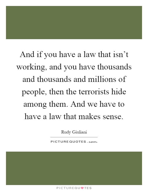 And if you have a law that isn't working, and you have thousands and thousands and millions of people, then the terrorists hide among them. And we have to have a law that makes sense Picture Quote #1