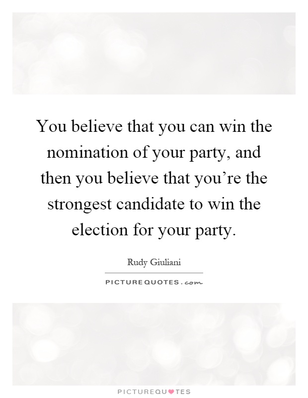 You believe that you can win the nomination of your party, and then you believe that you're the strongest candidate to win the election for your party Picture Quote #1