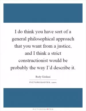 I do think you have sort of a general philosophical approach that you want from a justice, and I think a strict constructionist would be probably the way I’d describe it Picture Quote #1