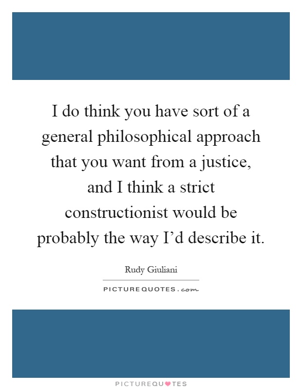 I do think you have sort of a general philosophical approach that you want from a justice, and I think a strict constructionist would be probably the way I'd describe it Picture Quote #1