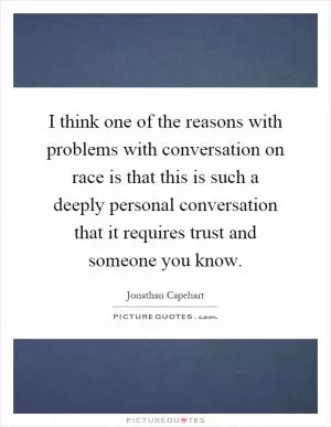 I think one of the reasons with problems with conversation on race is that this is such a deeply personal conversation that it requires trust and someone you know Picture Quote #1