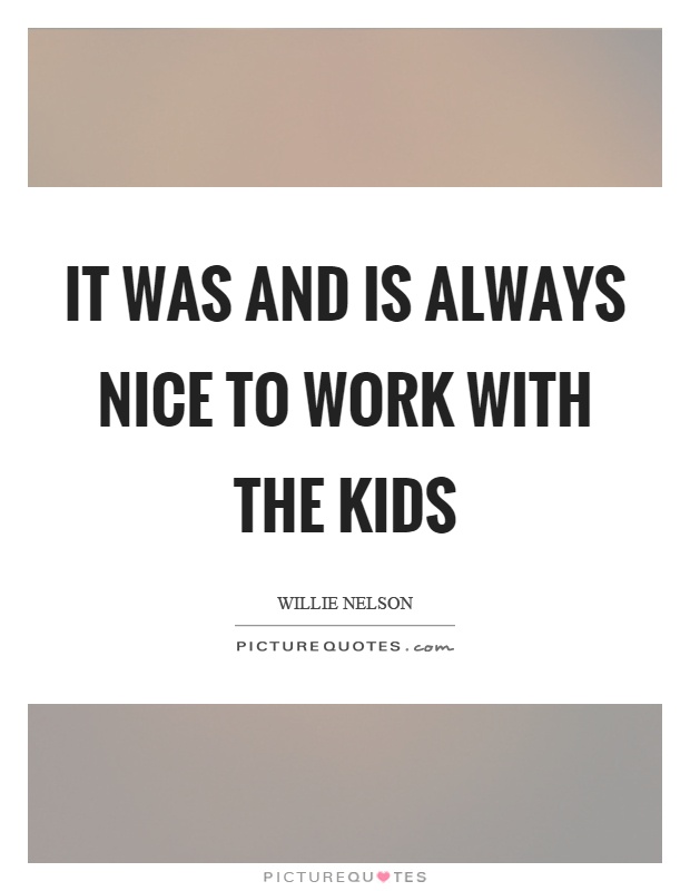 It was and is always nice to work with the kids Picture Quote #1