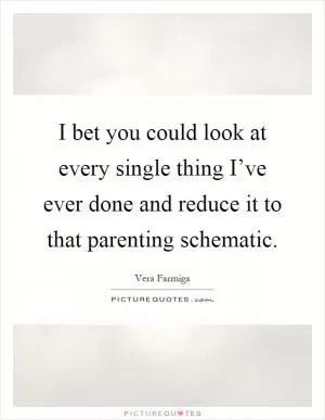 I bet you could look at every single thing I’ve ever done and reduce it to that parenting schematic Picture Quote #1