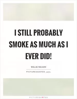I still probably smoke as much as I ever did! Picture Quote #1