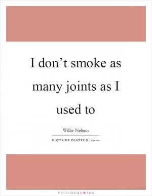 I don’t smoke as many joints as I used to Picture Quote #1