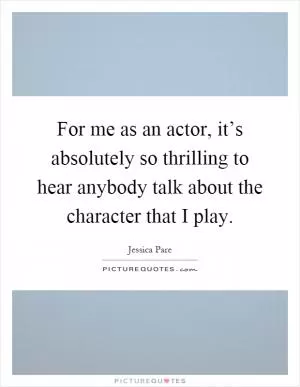 For me as an actor, it’s absolutely so thrilling to hear anybody talk about the character that I play Picture Quote #1