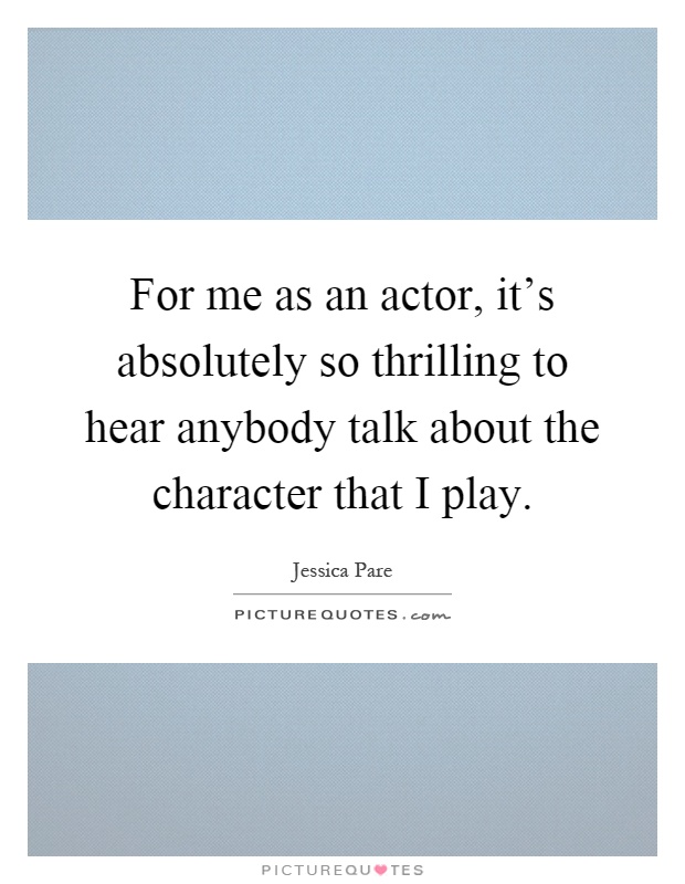 For me as an actor, it's absolutely so thrilling to hear anybody talk about the character that I play Picture Quote #1