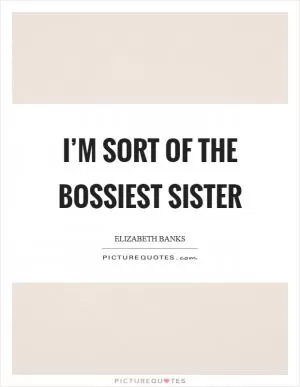 I’m sort of the bossiest sister Picture Quote #1