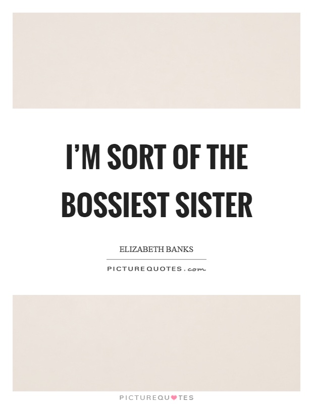 I'm sort of the bossiest sister Picture Quote #1
