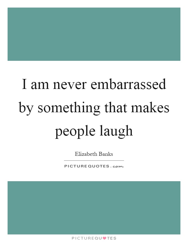 I am never embarrassed by something that makes people laugh Picture Quote #1