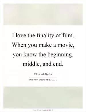 I love the finality of film. When you make a movie, you know the beginning, middle, and end Picture Quote #1