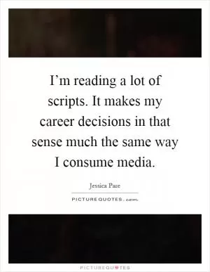 I’m reading a lot of scripts. It makes my career decisions in that sense much the same way I consume media Picture Quote #1