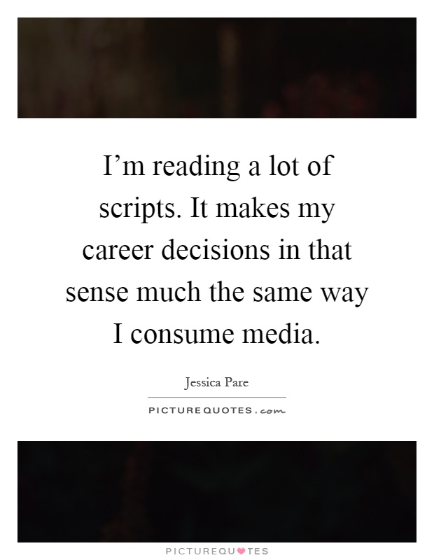 I'm reading a lot of scripts. It makes my career decisions in that sense much the same way I consume media Picture Quote #1