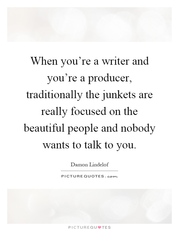 When you're a writer and you're a producer, traditionally the junkets are really focused on the beautiful people and nobody wants to talk to you Picture Quote #1