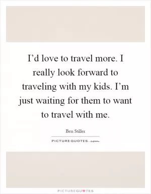 I’d love to travel more. I really look forward to traveling with my kids. I’m just waiting for them to want to travel with me Picture Quote #1