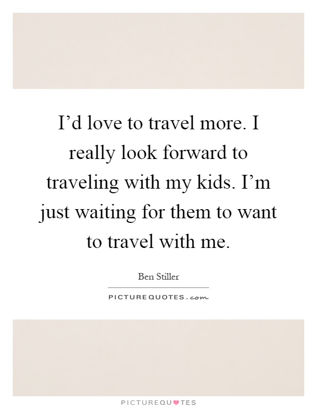 I'd love to travel more. I really look forward to traveling with my kids. I'm just waiting for them to want to travel with me Picture Quote #1
