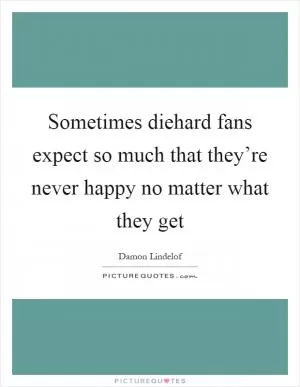 Sometimes diehard fans expect so much that they’re never happy no matter what they get Picture Quote #1