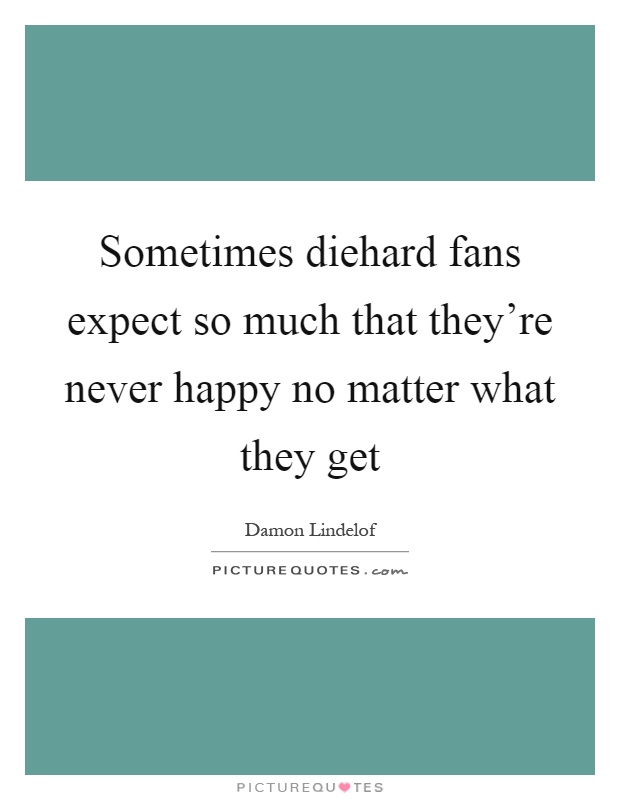 Sometimes diehard fans expect so much that they're never happy no matter what they get Picture Quote #1