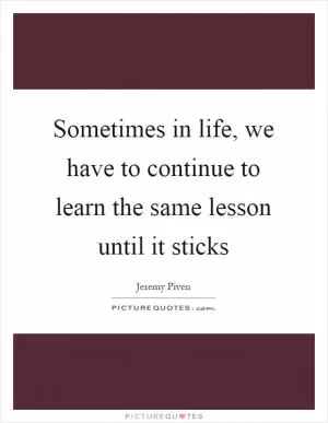 Sometimes in life, we have to continue to learn the same lesson until it sticks Picture Quote #1