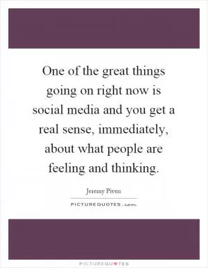 One of the great things going on right now is social media and you get a real sense, immediately, about what people are feeling and thinking Picture Quote #1