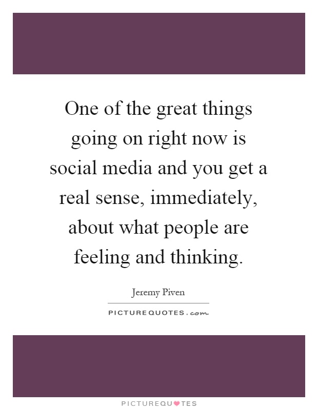 One of the great things going on right now is social media and you get a real sense, immediately, about what people are feeling and thinking Picture Quote #1