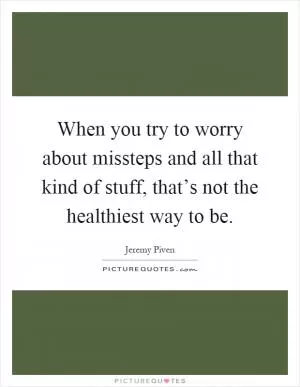 When you try to worry about missteps and all that kind of stuff, that’s not the healthiest way to be Picture Quote #1
