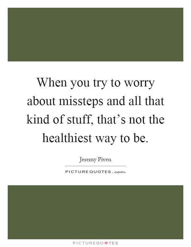 When you try to worry about missteps and all that kind of stuff, that's not the healthiest way to be Picture Quote #1