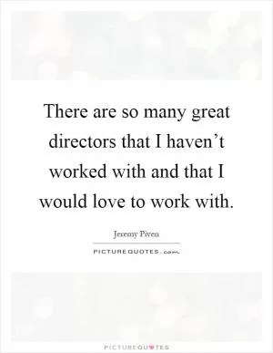 There are so many great directors that I haven’t worked with and that I would love to work with Picture Quote #1